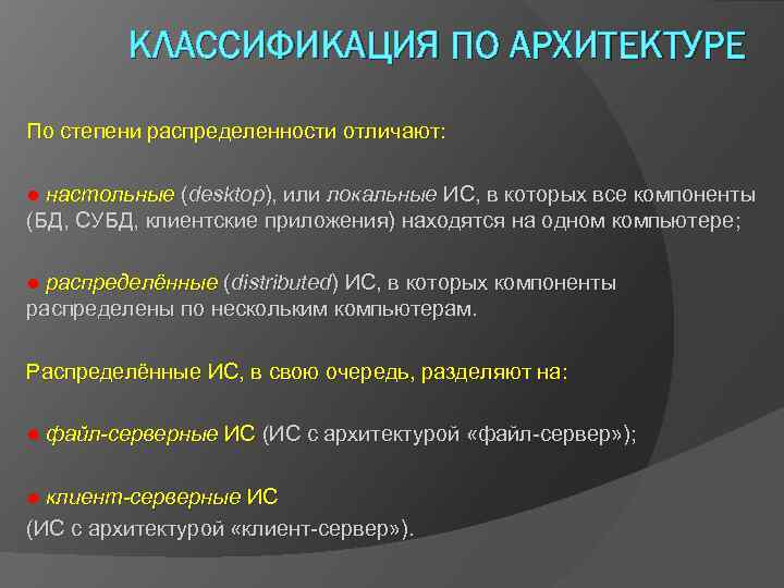 КЛАССИФИКАЦИЯ ПО АРХИТЕКТУРЕ По степени распределенности отличают: ● настольные (desktop), или локальные ИС, в