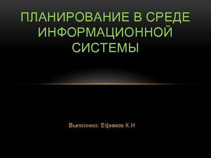 ПЛАНИРОВАНИЕ В СРЕДЕ ИНФОРМАЦИОННОЙ СИСТЕМЫ Выполнил: Ефимов К. Н 