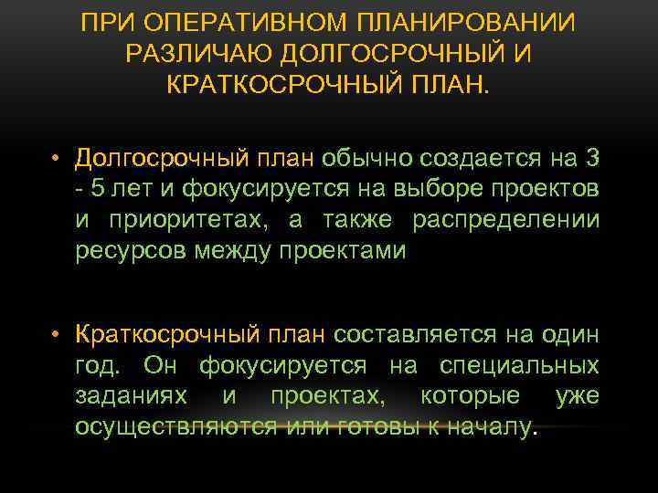 ПРИ ОПЕРАТИВНОМ ПЛАНИРОВАНИИ РАЗЛИЧАЮ ДОЛГОСРОЧНЫЙ И КРАТКОСРОЧНЫЙ ПЛАН. • Долгосрочный план обычно создается на