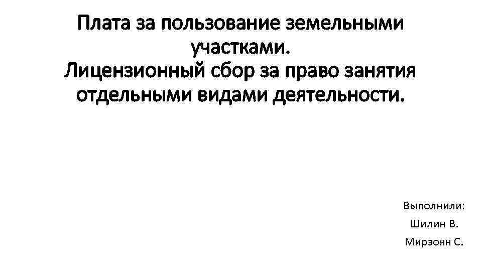 Плата за пользование земельными участками. Лицензионный сбор за право занятия отдельными видами деятельности. Выполнили: