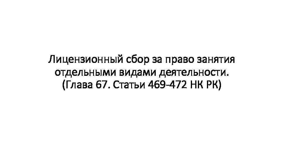 Лицензионный сбор за право занятия отдельными видами деятельности. (Глава 67. Статьи 469 -472 НК