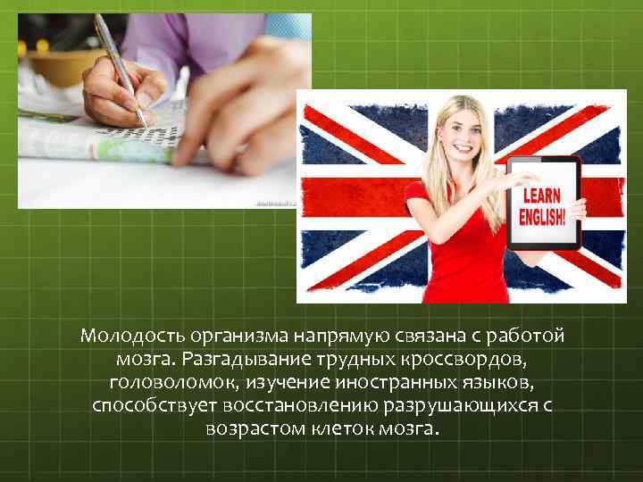 Молодость организма напрямую связана с работой мозга. Разгадывание трудных кроссвордов, головоломок, изучение иностранных языков,