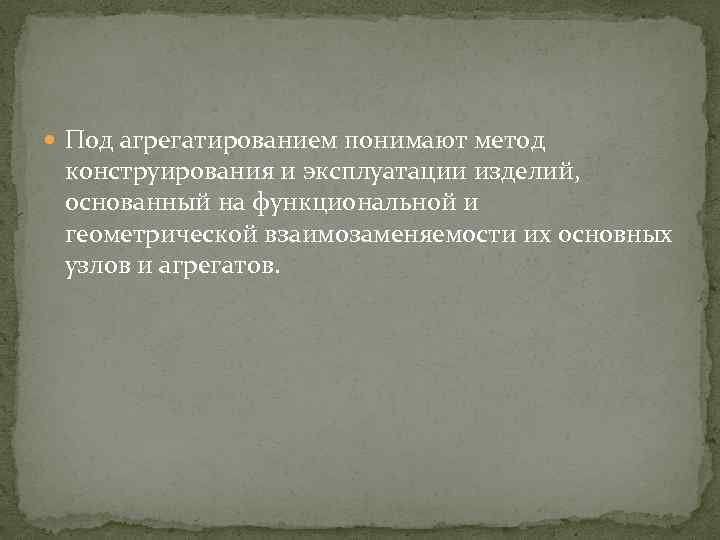  Под агрегатированием понимают метод конструирования и эксплуатации изделий, основанный на функциональной и геометрической