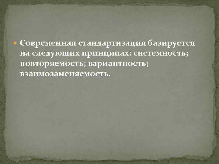 Современная стандартизация базируется на следующих принципах: системность; повторяемость; вариантность; взаимозаменяемость. 