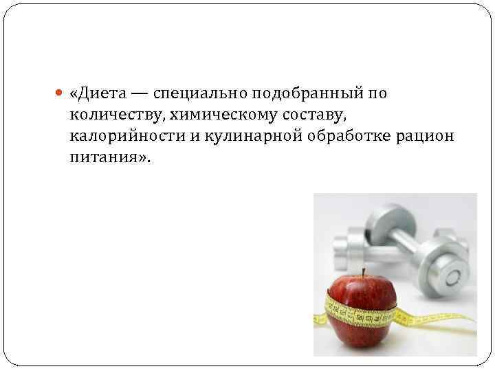  «Диета — специально подобранный по количеству, химическому составу, калорийности и кулинарной обработке рацион