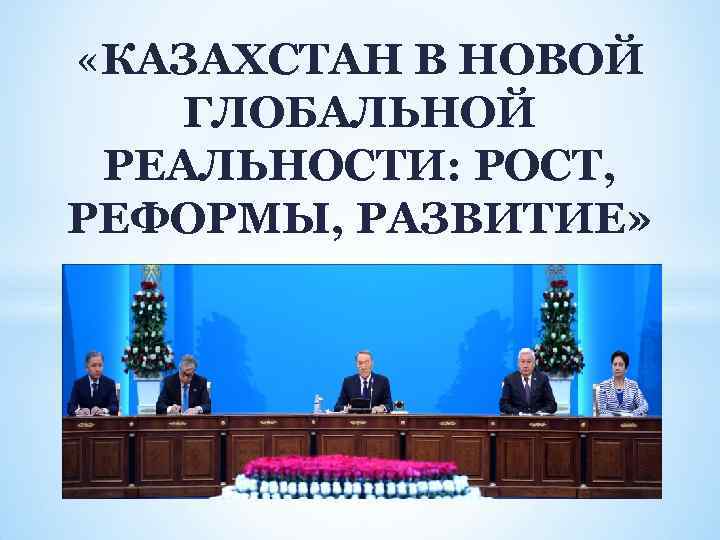  «КАЗАХСТАН В НОВОЙ ГЛОБАЛЬНОЙ РЕАЛЬНОСТИ: РОСТ, РЕФОРМЫ, РАЗВИТИЕ» 