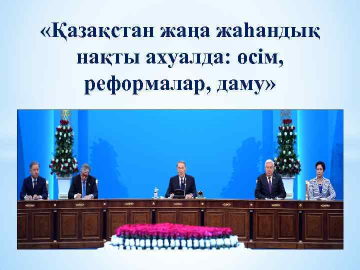  «Қазақстан жаңа жаһандық нақты ахуалда: өсім, реформалар, даму» 