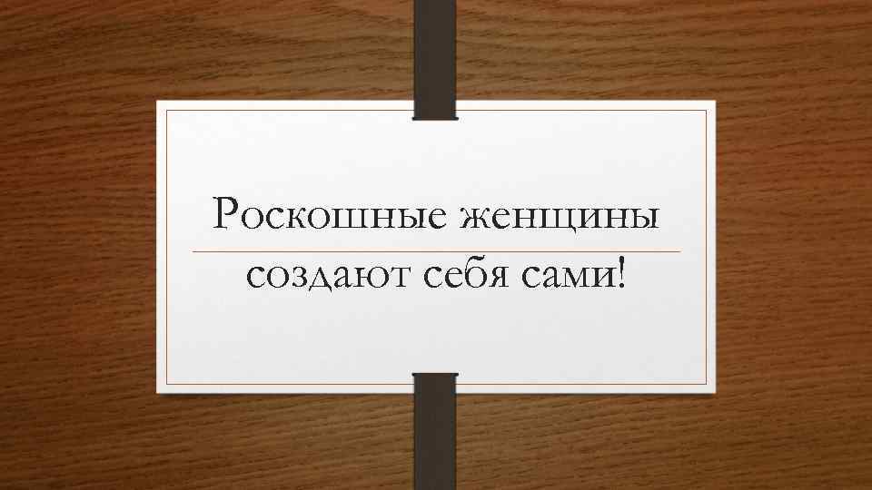 Роскошные женщины создают себя сами! 