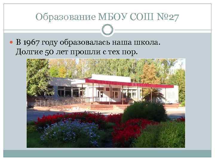 Образование МБОУ СОШ № 27 В 1967 году образовалась наша школа. Долгие 50 лет