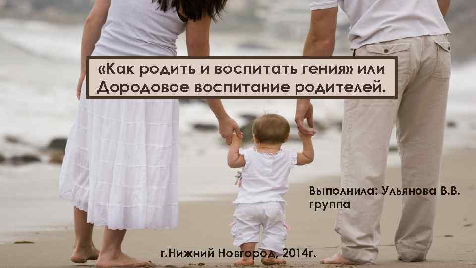  «Как родить и воспитать гения» или Дородовое воспитание родителей. Выполнила: Ульянова В. В.