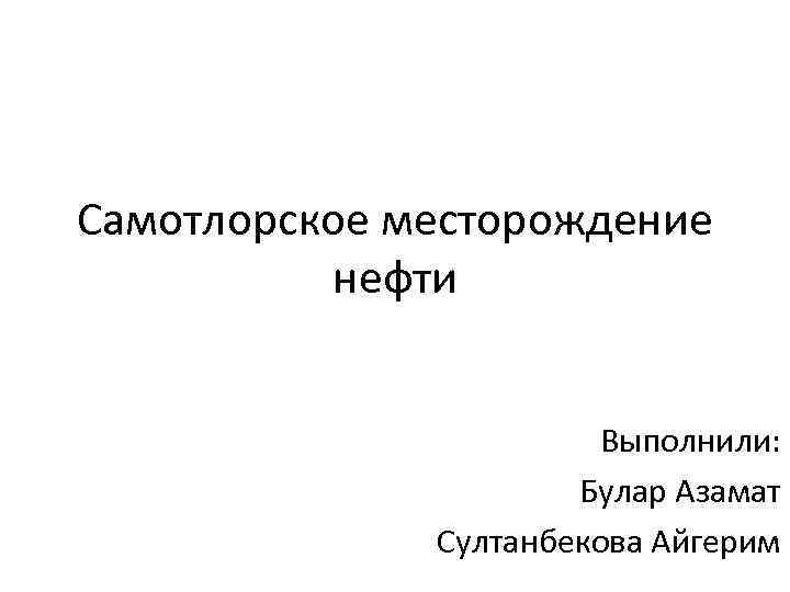 Самотлорское месторождение нефти Выполнили: Булар Азамат Султанбекова Айгерим 