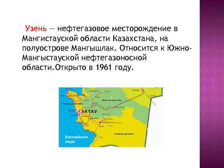 Узень — нефтегазовое месторождение в Мангистауской области Казахстана, на полуострове Мангышлак. Относится к Южно.