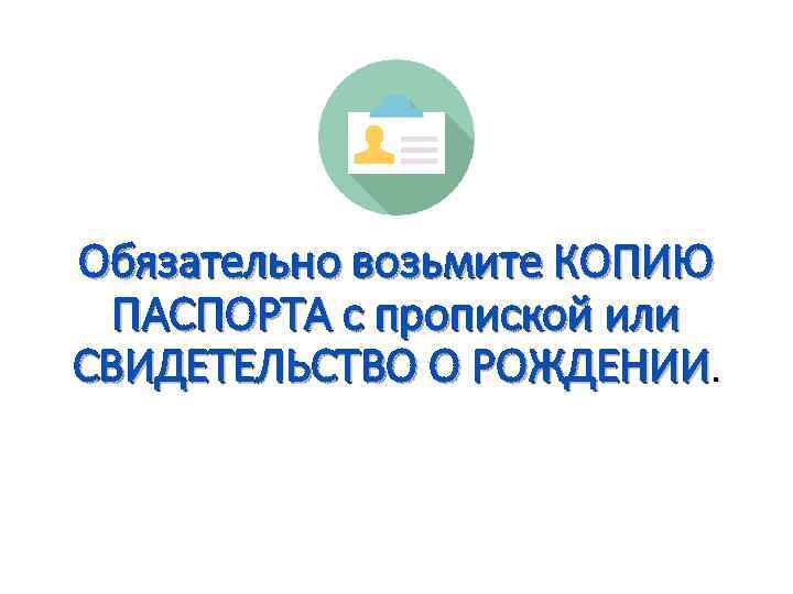 Обязательно возьмите КОПИЮ ПАСПОРТА с пропиской или СВИДЕТЕЛЬСТВО О РОЖДЕНИИ. 