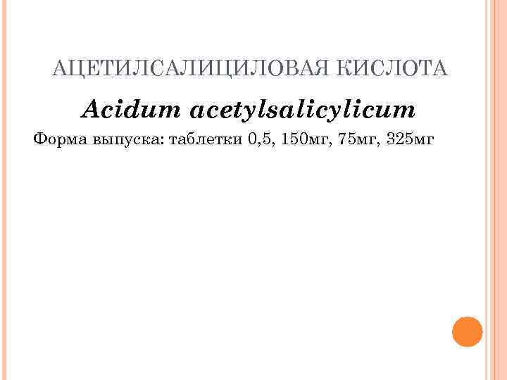 АЦЕТИЛСАЛИЦИЛОВАЯ КИСЛОТА Acidum acetylsalicylicum Форма выпуска: таблетки 0, 5, 150 мг, 75 мг, 325