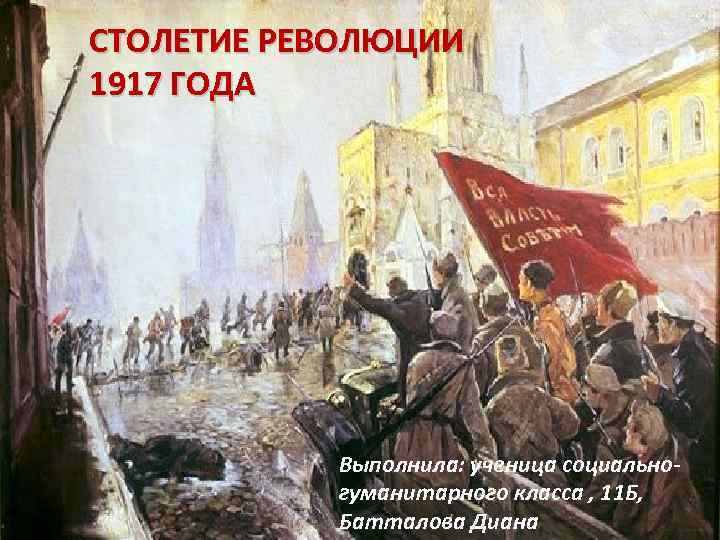 СТОЛЕТИЕ РЕВОЛЮЦИИ 1917 ГОДА Выполнила: ученица социальногуманитарного класса , 11 Б, Батталова Диана 