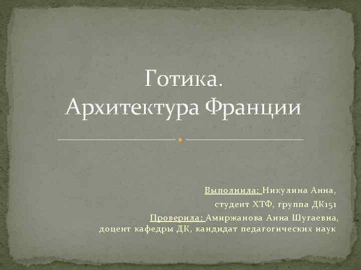 Готика. Архитектура Франции Выполнила: Никулина Анна, студент ХТФ, группа ДК 151 Проверила: Амиржанова Аина