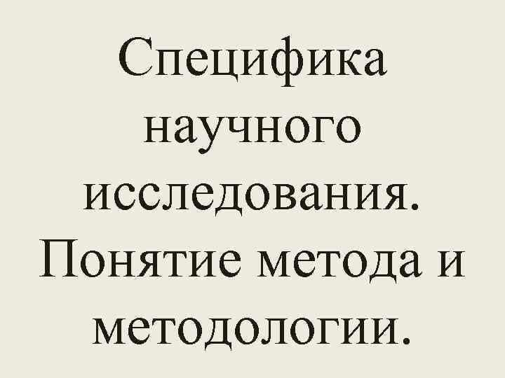 Специфика научного исследования. Понятие метода и методологии. 
