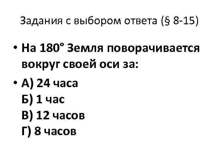 Задания с выбором ответа (§ 8 -15) • На 180° Земля поворачивается вокруг своей
