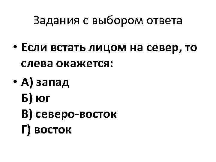 Задания с выбором ответа • Если встать лицом на север, то слева окажется: •