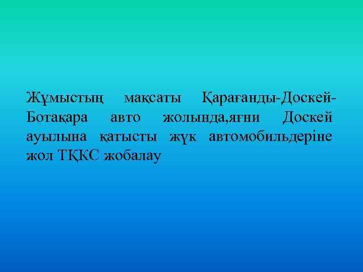 Жұмыстың мақсаты Қарағанды-Доскей. Ботақара авто жолында, яғни Доскей ауылына қатысты жүк автомобильдеріне жол ТҚКС