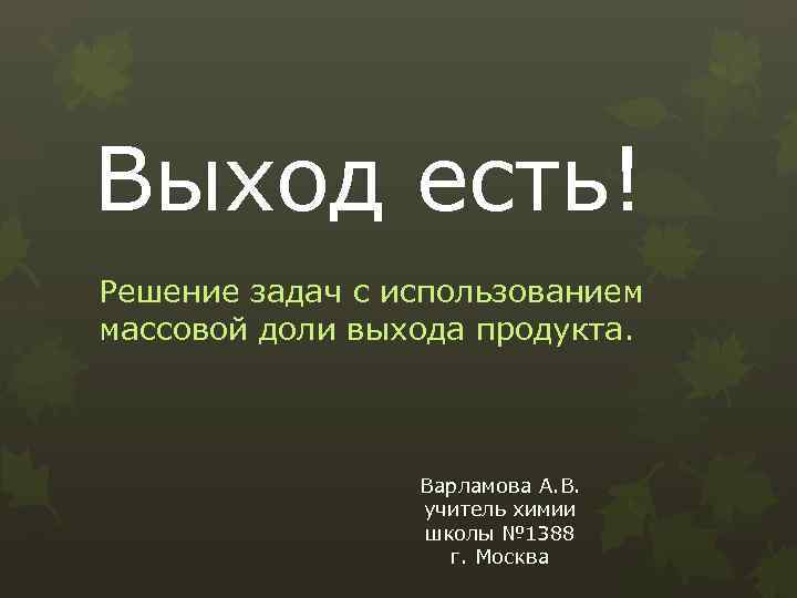 Выход есть! Решение задач с использованием массовой доли выхода продукта. Варламова А. В. учитель