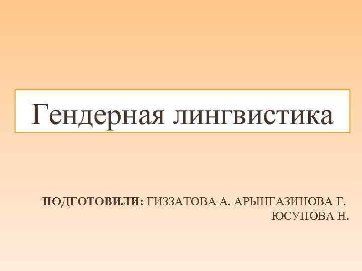 Гендерная лингвистика ПОДГОТОВИЛИ: ГИЗЗАТОВА А. АРЫНГАЗИНОВА Г. ЮСУПОВА Н. 