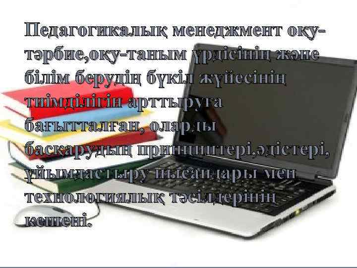 Педагогикалық менеджмент оқутәрбие, оқу-таным үрдісінің және білім берудің бүкіл жүйесінің тиімділігін арттыруға бағытталған, оларды