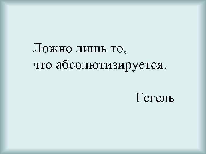 Ложно сказанного. Ложно лишь то что абсолютизируется. Ложно лишь то что абсолютизируется что он имел в виду. Гегель говорил ложно лишь то что абсолютизируется что он имел в виду. Ложно лишь то что абсолютизируется смысл.