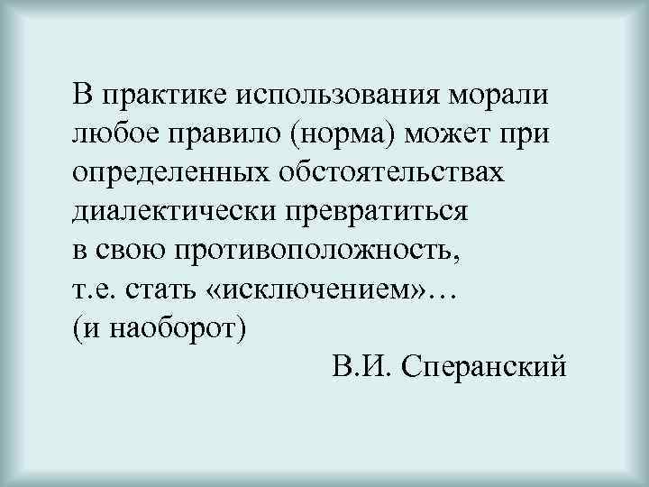 В практике использования морали любое правило (норма) может при определенных обстоятельствах диалектически превратиться в