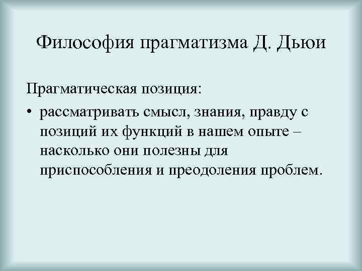 Философия прагматизма Д. Дьюи Прагматическая позиция: • рассматривать смысл, знания, правду с позиций их