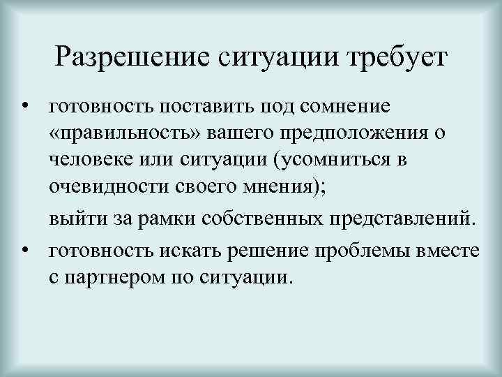 Разрешение ситуации требует • готовность поставить под сомнение «правильность» вашего предположения о человеке или