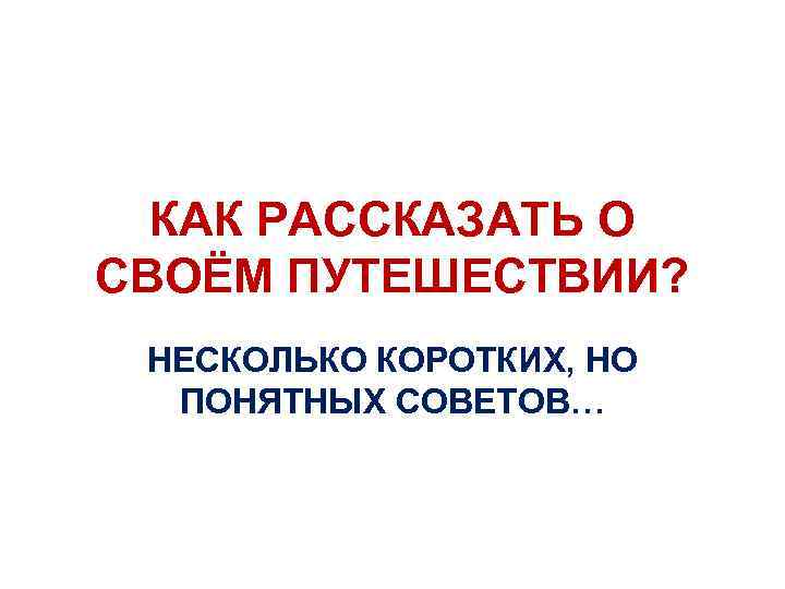 КАК РАССКАЗАТЬ О СВОЁМ ПУТЕШЕСТВИИ? НЕСКОЛЬКО КОРОТКИХ, НО ПОНЯТНЫХ СОВЕТОВ… 