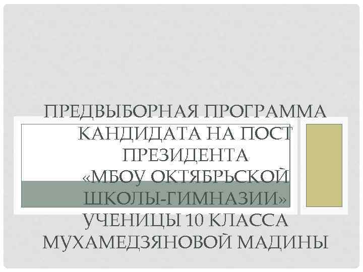 ПРЕДВЫБОРНАЯ ПРОГРАММА КАНДИДАТА НА ПОСТ ПРЕЗИДЕНТА «МБОУ ОКТЯБРЬСКОЙ ШКОЛЫ-ГИМНАЗИИ» УЧЕНИЦЫ 10 КЛАССА МУХАМЕДЗЯНОВОЙ МАДИНЫ