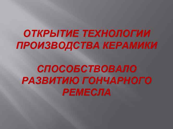 ОТКРЫТИЕ ТЕХНОЛОГИИ ПРОИЗВОДСТВА КЕРАМИКИ СПОСОБСТВОВАЛО РАЗВИТИЮ ГОНЧАРНОГО РЕМЕСЛА 