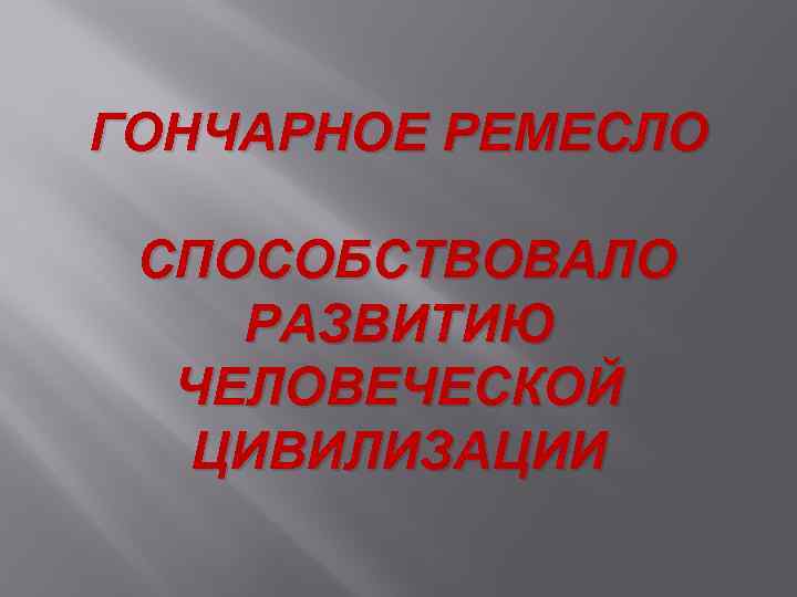 ГОНЧАРНОЕ РЕМЕСЛО СПОСОБСТВОВАЛО РАЗВИТИЮ ЧЕЛОВЕЧЕСКОЙ ЦИВИЛИЗАЦИИ 