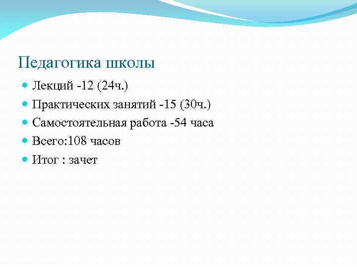 Педагогика школы Лекций -12 (24 ч. ) Практических занятий -15 (30 ч. ) Самостоятельная
