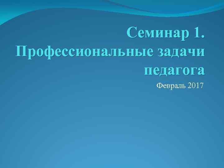 Семинар 1. Профессиональные задачи педагога Февраль 2017 
