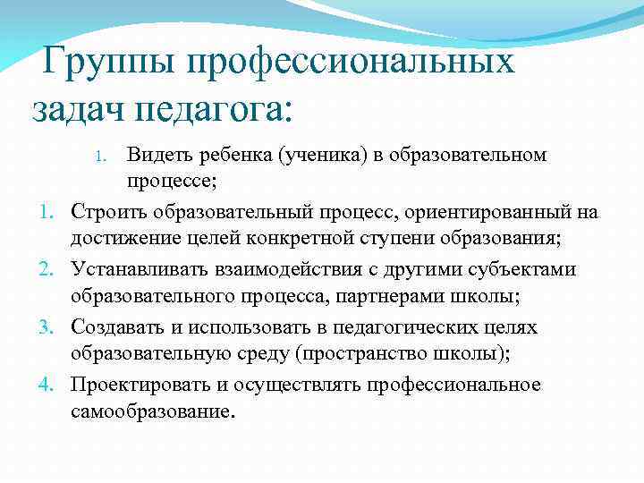 Группы профессиональных задач педагога: Видеть ребенка (ученика) в образовательном процессе; Строить образовательный процесс, ориентированный