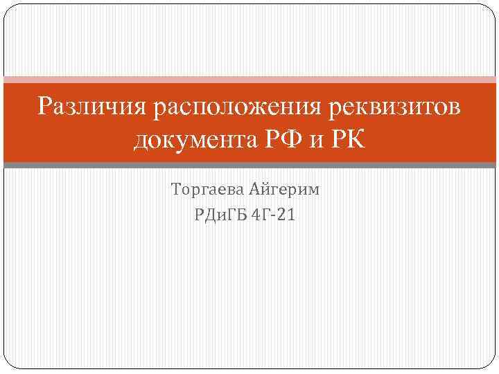 Различия расположения реквизитов документа РФ и РК Торгаева Айгерим РДи. ГБ 4 Г-21 