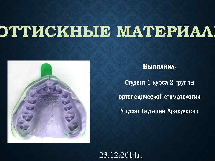 ОТТИСКНЫЕ МАТЕРИАЛЫ Выполнил: Студент 1 курса 2 группы ортопедической стоматологии Урусов Таугерий Арасулович 23.