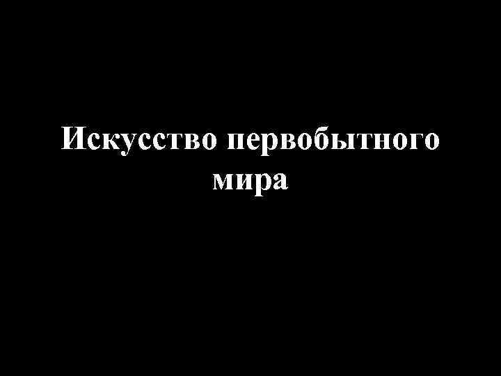Искусство первобытного мира 