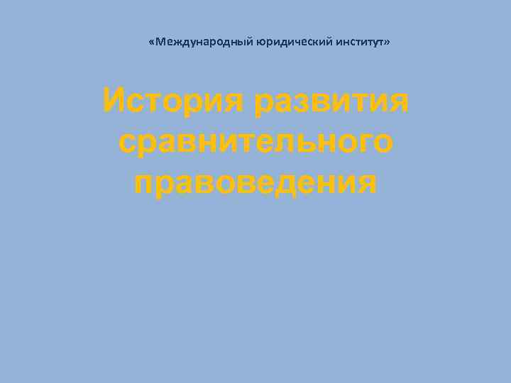  «Международный юридический институт» История развития сравнительного правоведения 