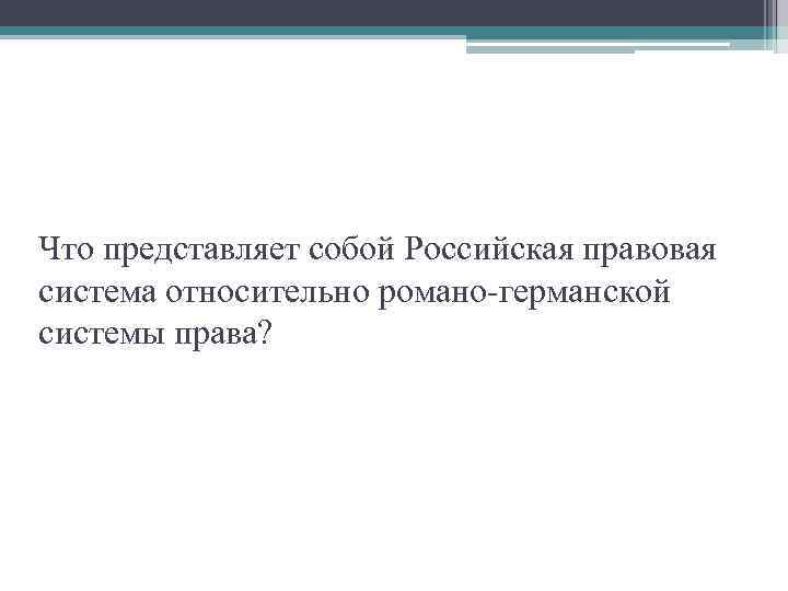Что представляет собой Российская правовая система относительно романо-германской системы права? 