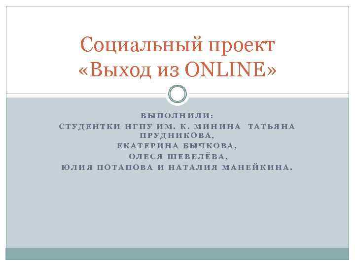 Социальный проект «Выход из ONLINE» ВЫПОЛНИЛИ: СТУДЕНТКИ НГПУ ИМ. К. МИНИНА ТАТЬЯНА ПРУДНИКОВА, ЕКАТЕРИНА