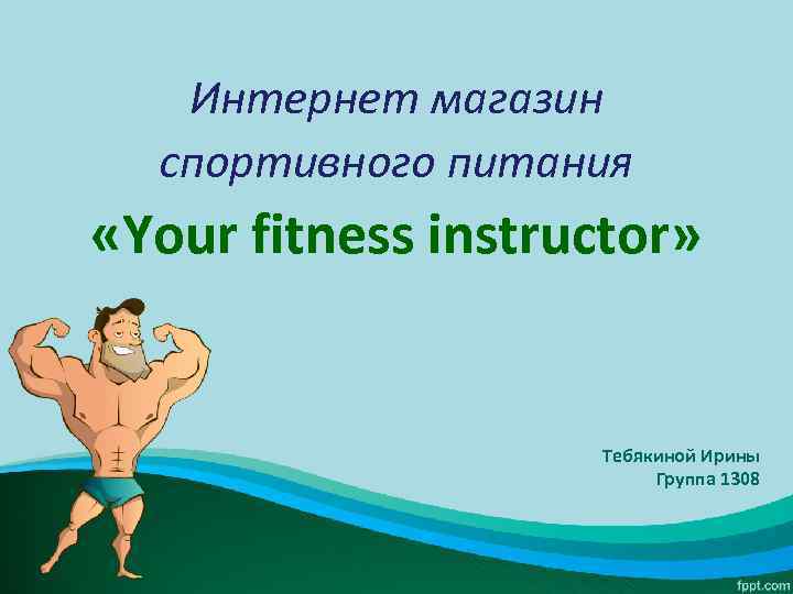 Интернет магазин спортивного питания «Your fitness instructor» Тебякиной Ирины Группа 1308 