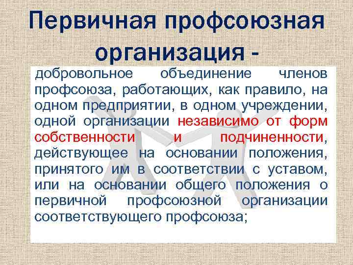 Первичная профсоюзная организация - добровольное объединение членов профсоюза, работающих, как правило, на одном предприятии,