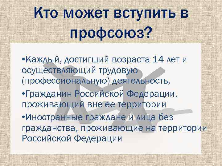 Кто может вступить в профсоюз? • Каждый, достигший возраста 14 лет и осуществляющий трудовую