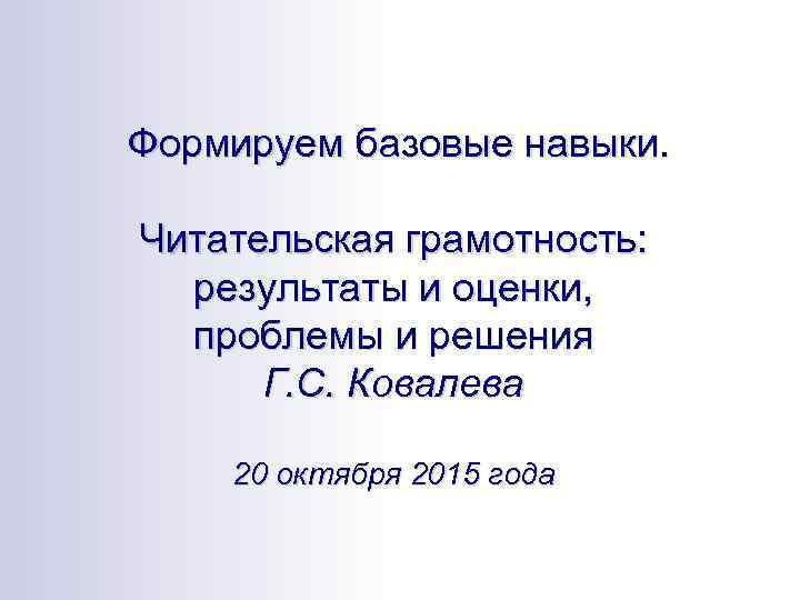  Формируем базовые навыки. Читательская грамотность: результаты и оценки, проблемы и решения Г. С.