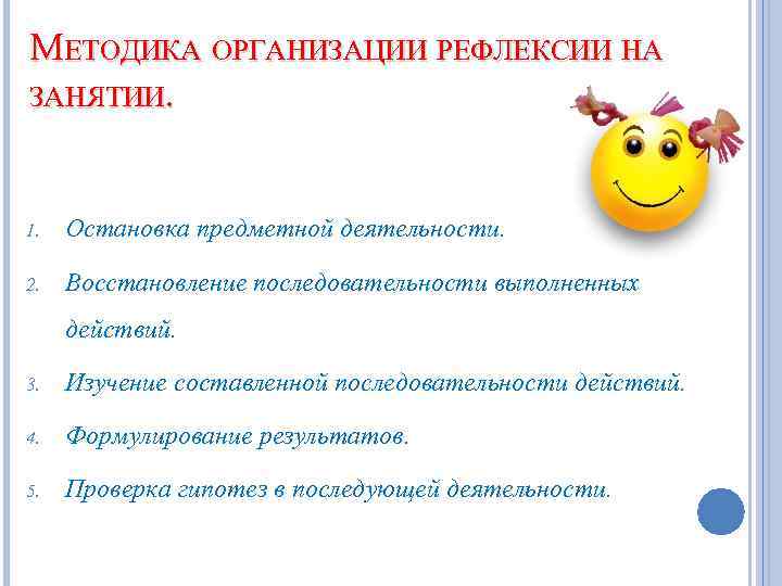 МЕТОДИКА ОРГАНИЗАЦИИ РЕФЛЕКСИИ НА ЗАНЯТИИ. 1. Остановка предметной деятельности. 2. Восстановление последовательности выполненных действий.