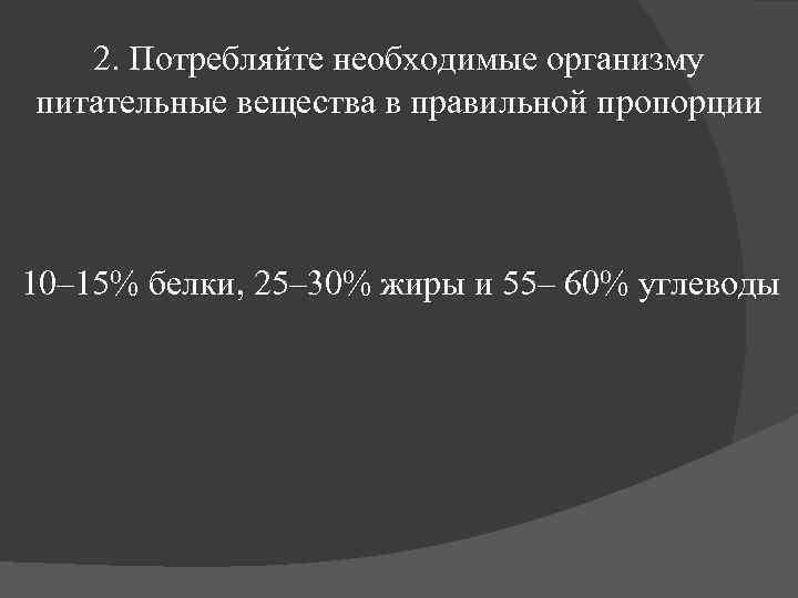 2. Потребляйте необходимые организму питательные вещества в правильной пропорции 10– 15% белки, 25– 30%